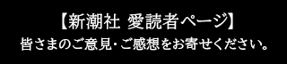 【新潮社 愛読者ページ】皆さまのご意見・ご感想をお寄せ下さい。