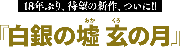 18年ぶり、待望の新作、ついに!!『白銀の墟 玄の月』