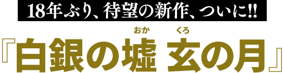 18年ぶり、待望の新作、ついに!!『白銀の墟 玄の月』