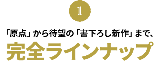 「原点」から待望の「書下ろし新作」まで、完全ラインナップ