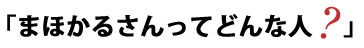 「まほかるさんってどんな人？」