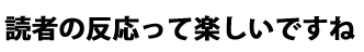 「読者の反応って楽しいですね」