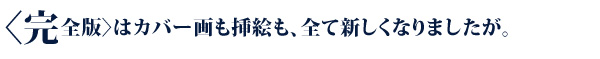 〈完全版〉はカバー画も挿絵も、全て新しくなりましたが。