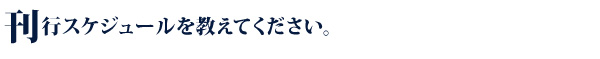 刊行スケジュールを教えてください。