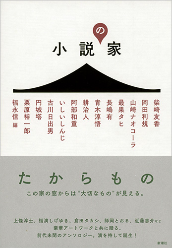 福永信 編 柴崎友香 岡田利規 山崎ナオコーラ 最果タヒ 長嶋有 青木淳悟 耕治人 阿部和重 いしいしんじ 古川日出男 円城塔 栗原裕一郎 小説の家 新潮社 福永信 編 柴崎友香 岡田利規 山崎ナオコーラ 最果タヒ 長嶋有 青木淳悟 耕治人 阿部和重 いしいしんじ 古川日出男 円城塔 栗原裕一郎 小説の家 新潮社