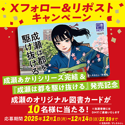 成瀬あかりシリーズ完結＆<br />
『成瀬は都を駆け抜ける』発売記念　<br />
オリジナル図書カードプレゼント！<br />
Xフォロー＆リポストキャンペーン