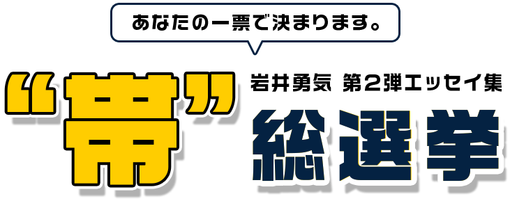 あなたの一票で決まります。岩井勇気第2弾エッセイ集“帯”総選挙