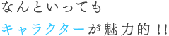 なんといってもキャラクターが魅力的!!