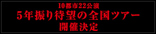 10都市22公演 5年振り待望の全国ツアー開催決定