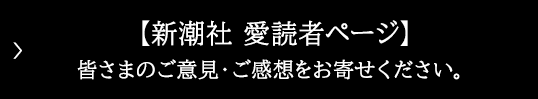 【新潮社 愛読者ページ】皆さまのご意見・ご感想をお寄せ下さい。