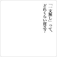 「一文無し」って、どれくらい貧乏？