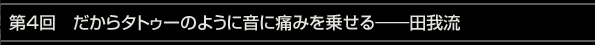 第4回　だからタトゥーのように音に痛みを乗せる――田我流