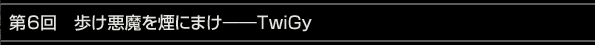 第６回　歩け悪魔を煙にまけ――TwiGy