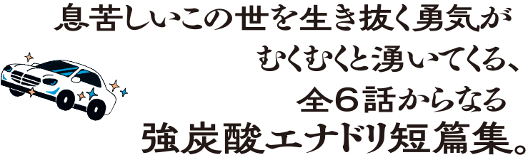 息苦しいこの世を生き抜く勇気がむくむくと湧いてくる、全6話からなる強炭酸エナドリ短編集。