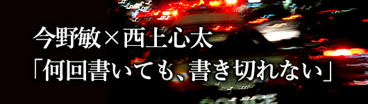 今野敏×西上心太　「何回書いても、書き切れない」