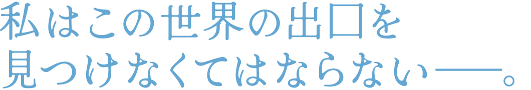 私はこの世界の出口を見つけなくてはならない――。