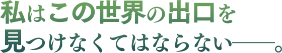 私はこの世界の出口を見つけなくてはならない――。