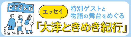 著者エッセイ　＜特別ゲストと物語の舞台をめぐる「大津ときめき紀行」＞