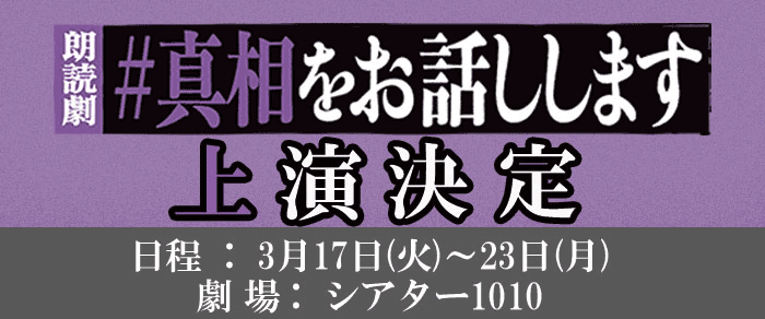 朗読劇「＃真相をお話しします」上演決定　日程：3月17日(火)～3月23日(月)　劇場：東京・シアター1010