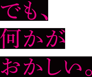 でも、なにかがおかしい。