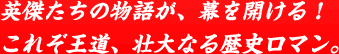 英傑たちの物語が、幕を開ける！これぞ王道、壮大なる歴史ロマン。