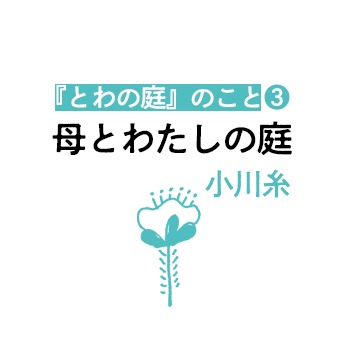 「母と私の庭」近況と新作『とわの庭』のこと（3）