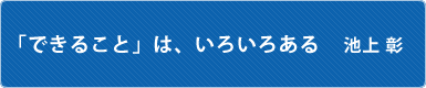 「できること」は、いろいろある　池上彰