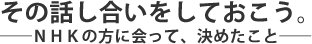 その話し合いをしておこう。――ＮＨＫの方に会って、決めたこと――